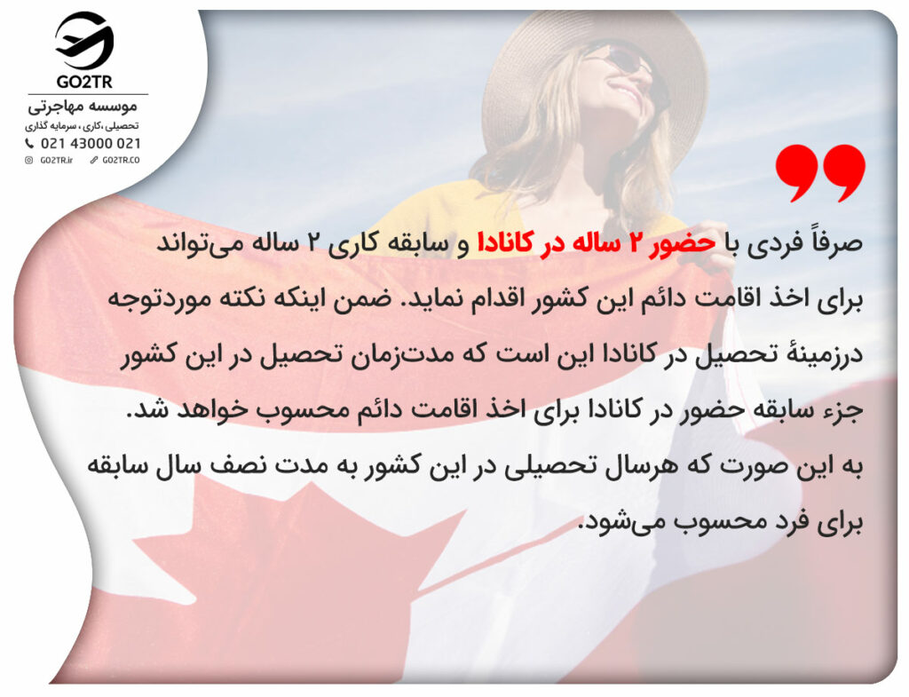 صرفاً فردی با حضور ۲ ساله در کانادا و سابقه کاری ۲ ساله می‌تواند برای اخذ اقامت دائم این کشور اقدام نماید. 
