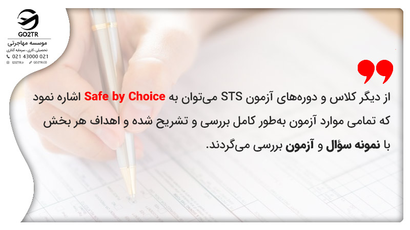 از دیگر کلاس و دورههای آزمون STS میتوان به Safe by Choice اشاره نمود که تمامی موارد آزمون بهطور کامل بررسی و تشریح شده و اهداف هر بخش با نمونه سؤال و آزمون بررسی میگردند.