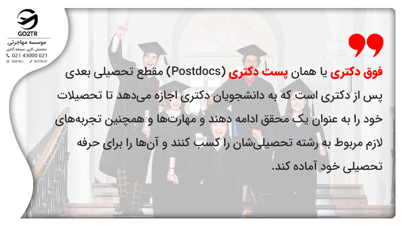 فوق دکتری یا همان پست دکتری (Postdocs) مقطع تحصیلی بعدی پس از دکتری است که به دانشجویان دکتری اجازه میدهد تا تحصیلات خود را به عنوان یک محقق ادامه دهند و مهارتها و همچنین تجربههای لازم مربوط به رشته تحصیلیشان را کسب کنند و آنها را برای حرفه تحصیلی خود آماده کند.