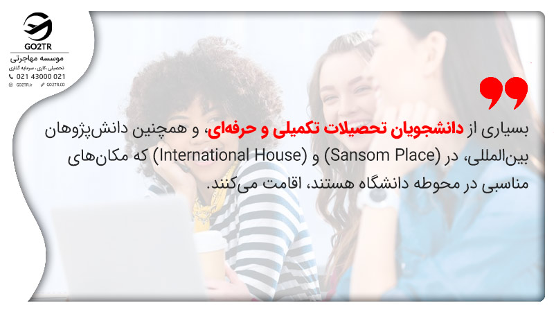 بسیاری از دانشجویان تحصیلات تکمیلی و حرفهای، و همچنین دانشپژوهان بینالمللی، در (Sansom Place) و (International House) که مکان های مناسبی در محوطه دانشگاه هستند، اقامت میکنند.