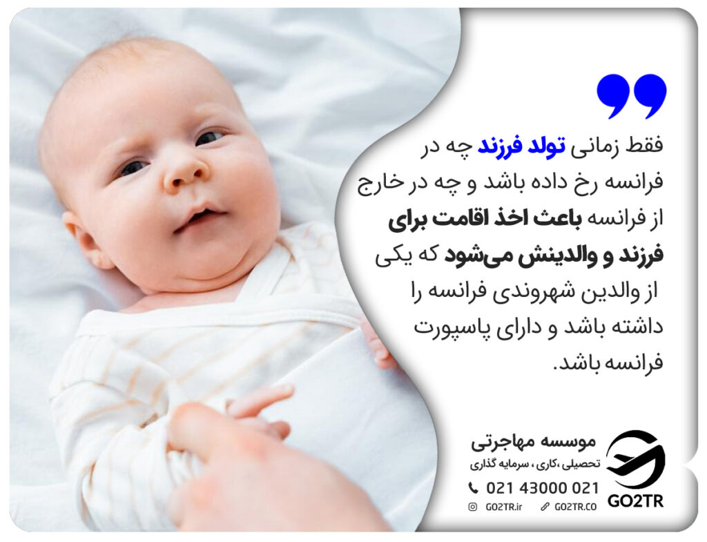 فقط زمانی تولد فرزند چه در فرانسه رخ داده باشد و چه در خارج از فرانسه باعث اخذ اقامت برای فرزند و والدینش میشود که یکی از والدین شهروندی فرانسه را داشته باشد و دارای پاسپورت فرانسه باشد.